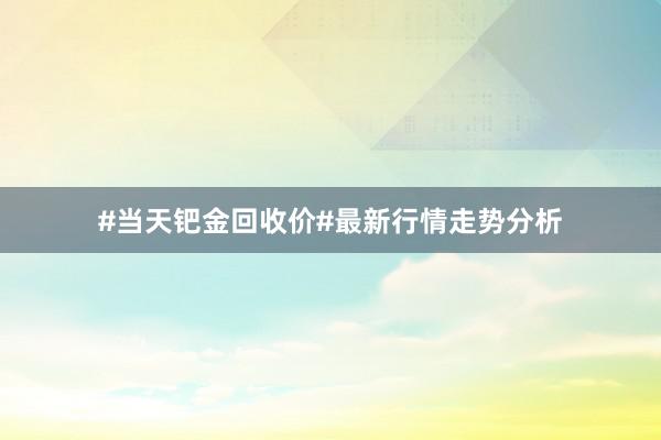 #当天钯金回收价#最新行情走势分析