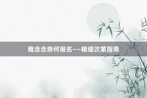 雅念念奈何报名——精细次第指南