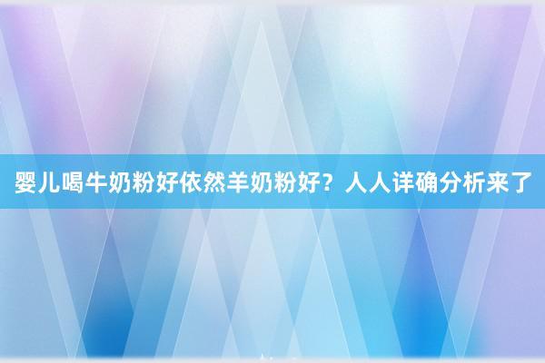 婴儿喝牛奶粉好依然羊奶粉好？人人详确分析来了