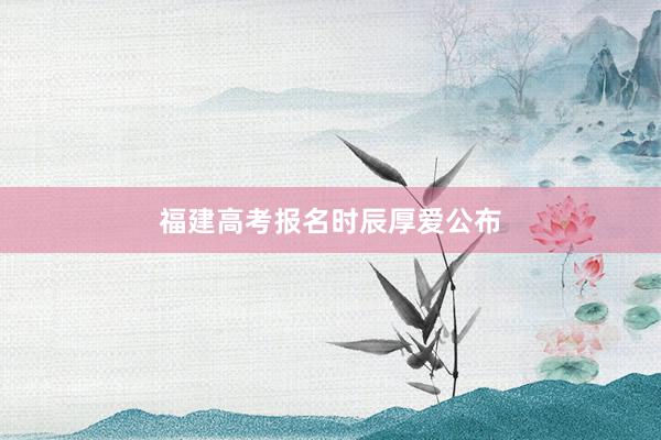 福建高考报名时辰厚爱公布