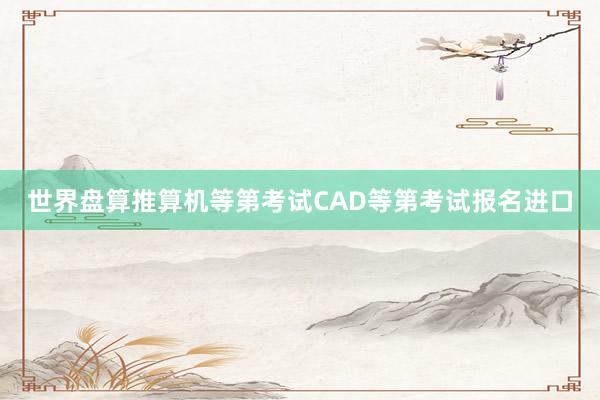 世界盘算推算机等第考试CAD等第考试报名进口