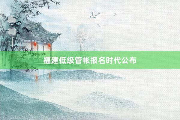 福建低级管帐报名时代公布