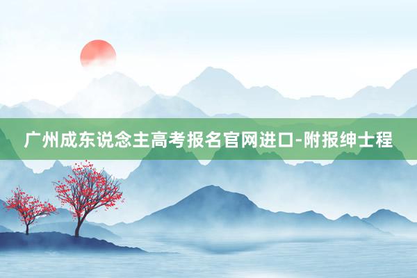 广州成东说念主高考报名官网进口-附报绅士程