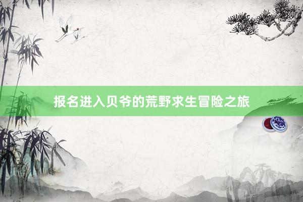 报名进入贝爷的荒野求生冒险之旅
