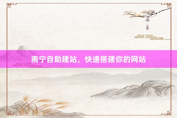 南宁自助建站，快速搭建你的网站