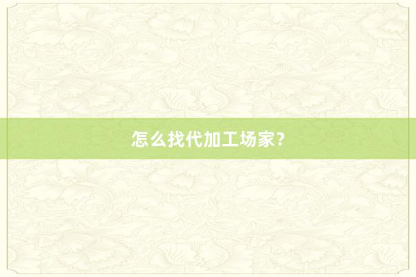 怎么找代加工场家？